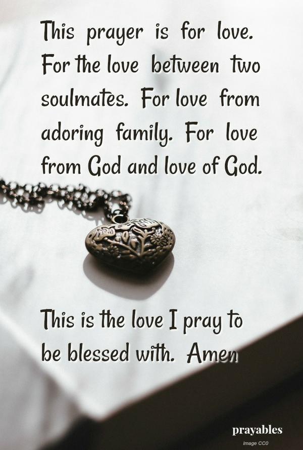 This  prayer  is  for  love. For the love  between  two soulmates.  For love  from  adoring  family.  For  love from God and love of God. This is the love I pray to be blessed with.  Amen