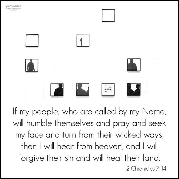 2 Chronicles 7:14 If my people, who are called by my Name, will humble themselves and pray and seek my face and turn from their wicked ways, then I will hear from heaven, and I will
forgive their sin and will heal their land.