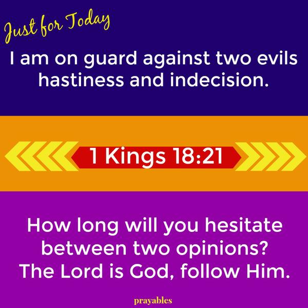 1 Kings 18:21 How long will you hesitate between two opinions? The Lord is God, follow Him. Just for today...I am on guard against two evils; hastiness and indecision.