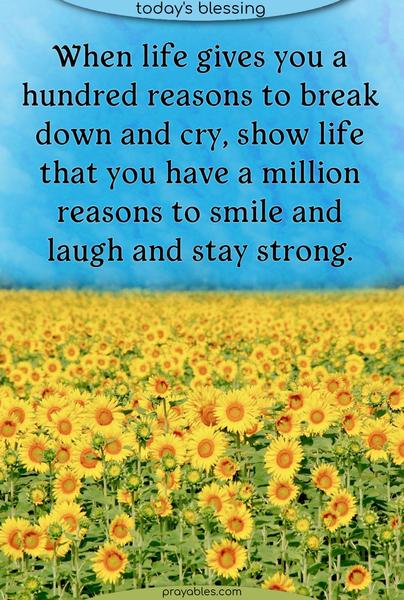 When life gives you a hundred reasons to break down and cry, show life that you have a million reasons to smile and laugh and stay strong.