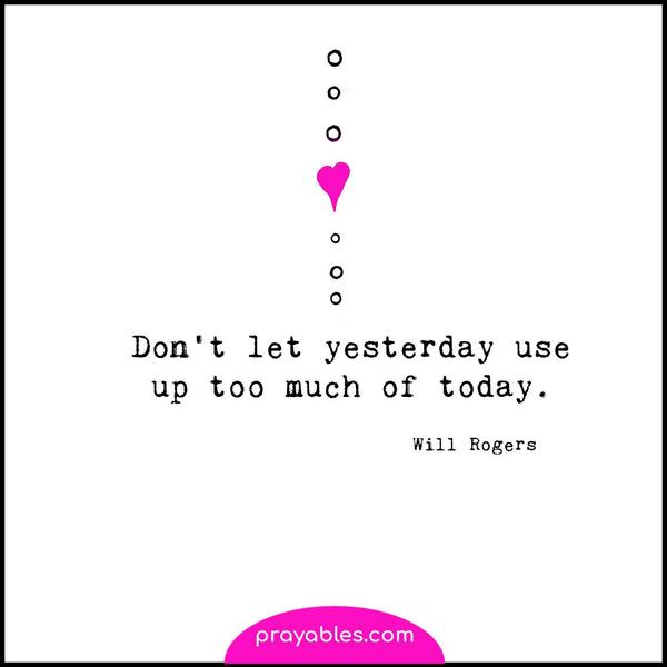 Don’t let yesterday use up too much of today. Will Rogers