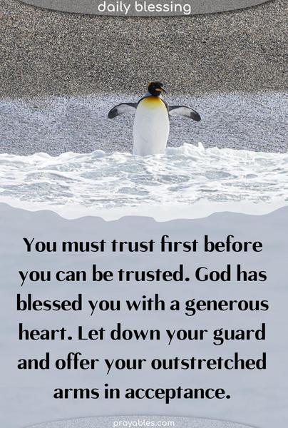 You must trust first before you can be trusted. God has blessed you with a generous heart. Let down your guard and offer your outstretched arms in acceptance.
