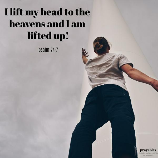 psalm 24:7 I lift my head to the heavens and I am lifted up!