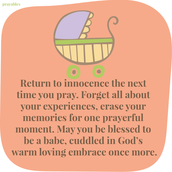 Return to innocence the next time you pray. Forget all about your experiences, erase your memories for one prayerful moment. May you be blessed to be a babe, cuddled in God’s warm loving embrace once more.