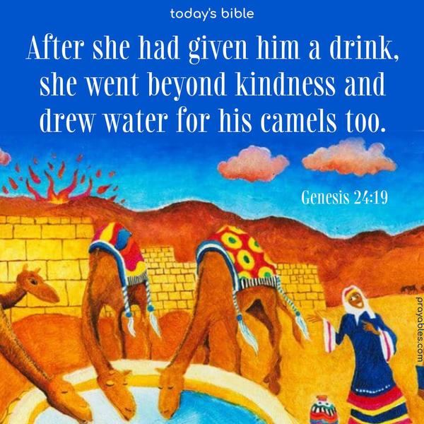 After she had given him a drink, she went beyond kindness and drew water for his camels, too. Genesis 24:19