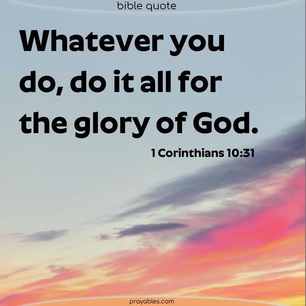 1 Corinthians 10:31 Whatever you do, do it all for the glory of God.