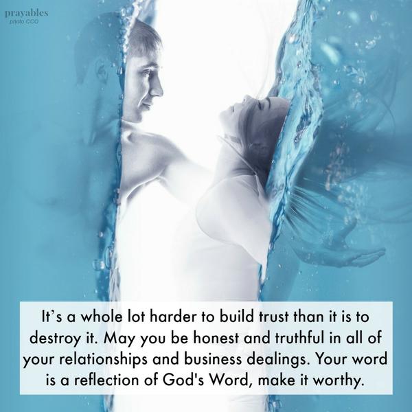 It’s a whole lot harder to build trust than it is to destroy it. May you be honest and truthful in all of your relationships and business dealings. Your word is a reflection of God’s Word, make it worthy.