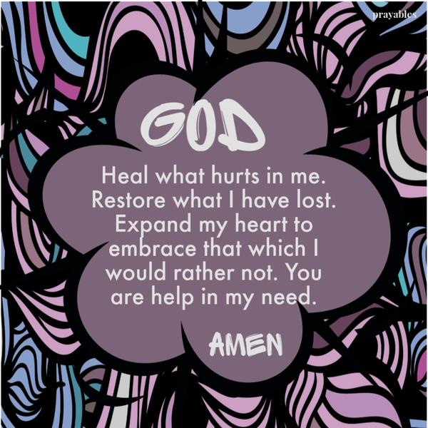 God, Heal what hurts in me. Restore what I have lost. Expand my heart to embrace that which I would rather not. You are help in my need. Amen