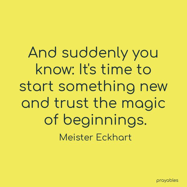 And suddenly you know: It’s time to start something new and trust the magic of beginnings. Meister Eckhart