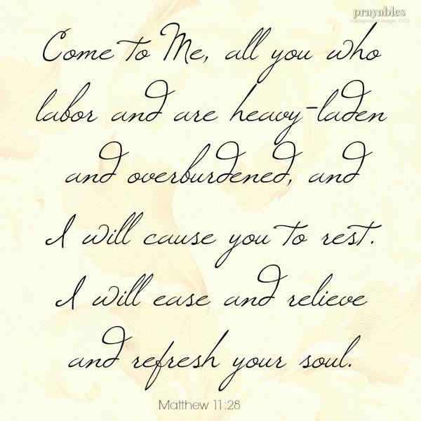 Matthew 11:28 Come to Me, all you who labor and are heavy-laden and overburdened, and I will cause you to rest. I will ease and relieve and refresh your souls.