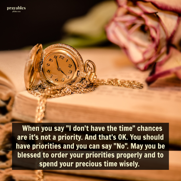 When you say “I don’t have the time” chances are it’s not a priority. And that’s OK. You should have priorities and you can say “No“. May you be blessed to order your priorities properly and to spend your precious time wisely.