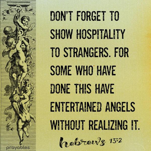 Hebrews 13:2 Don’t forget to show hospitality to strangers, for some who have done this have entertained angels without realizing it!