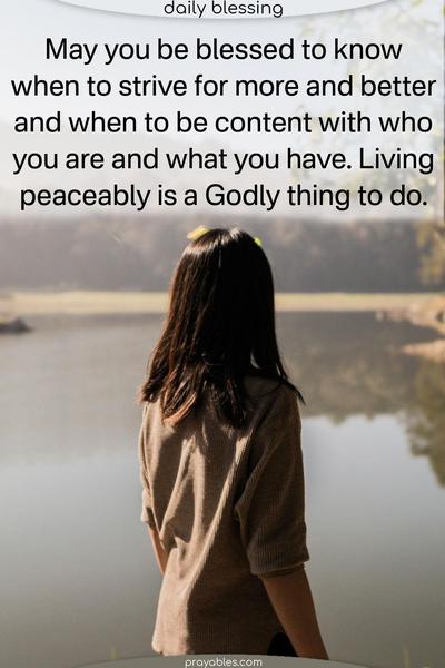 May you be blessed to know when to strive for more and better and when to be content with who you are and what you have. Living peaceably is a Godly thing to do. 