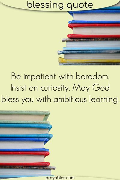 Be impatient with boredom. Insist on curiosity. May God bless you with ambitious learning.