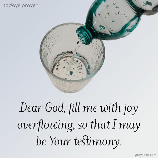 Dear God, fill me with joy overflowing so that I may be Your testimony.