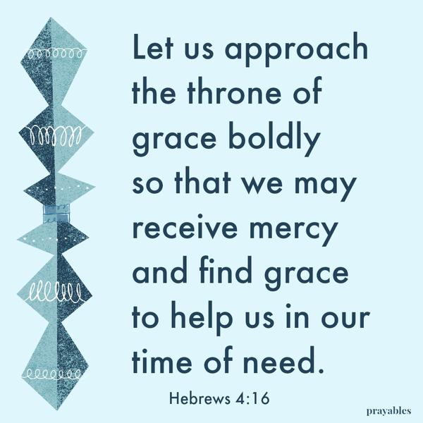 Hebrews 4:16 Let us approach the throne of grace boldly so that we may receive mercy and find grace to help us in our time of  need.