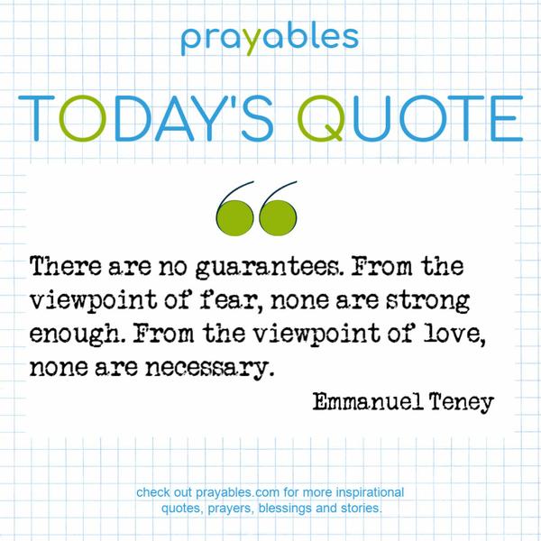 There are no guarantees. From the viewpoint of fear, none are strong enough. From the viewpoint of love, none are necessary. Emmanuel Teney