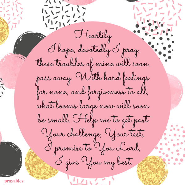 Heartily I hope, devotedly I pray, these troubles of mine will soon pass away. With hard feelings for none, and forgiveness to all, what looms large now will soon be small. Help me to get past Your challenge, Your test, I promise to You
Lord, I give You my best.