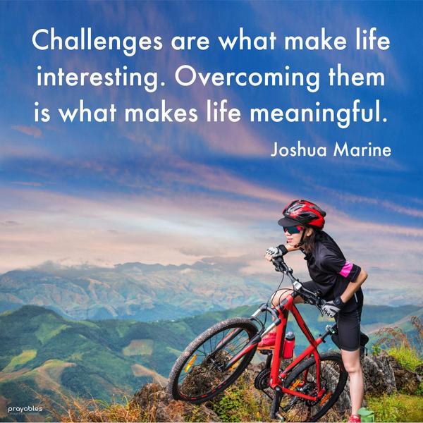 Challenges are what make life interesting. Overcoming them is what makes life meaningful. Joshua Marine