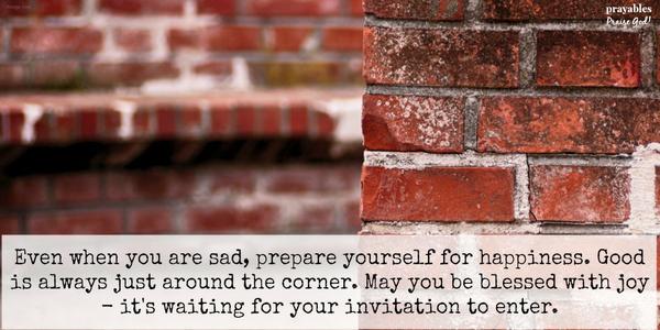 Even when you are sad, prepare yourself for happiness. Good is always just around the corner. May you be blessed with joy. It's waiting for an invitation to enter.