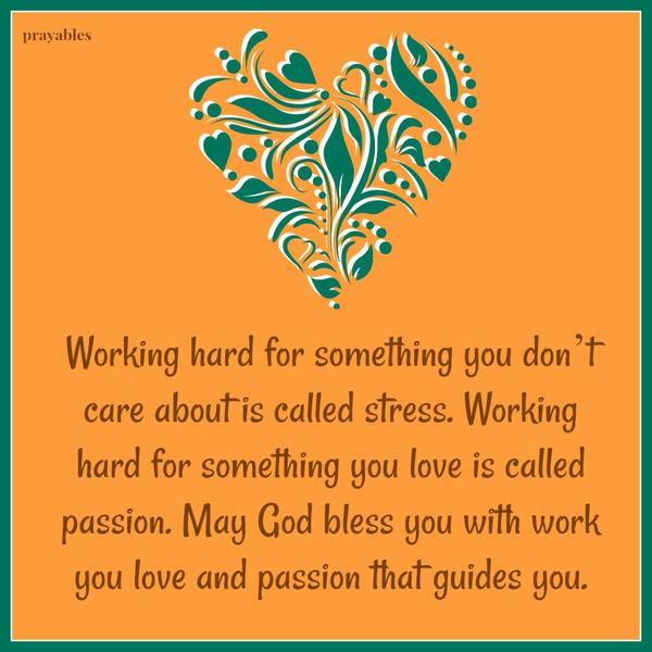 Working hard for something you don’t care about is called stress. Working hard for something you love is called passion. May God bless you with work you love and passion that guides you.