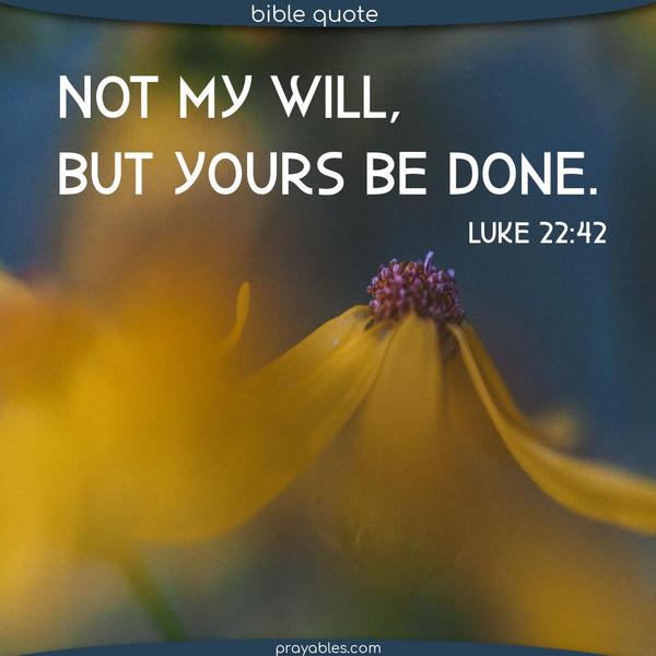 Luke 22:42 Not my will, but Yours be done.