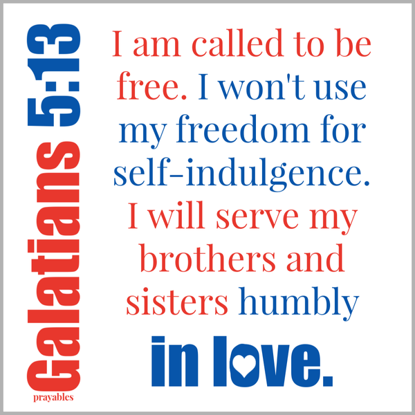 galatians 5:13 I am called to be free. I won't use my freedom for self-indulgence. I will serve my brothers and sisters humbly in love. 