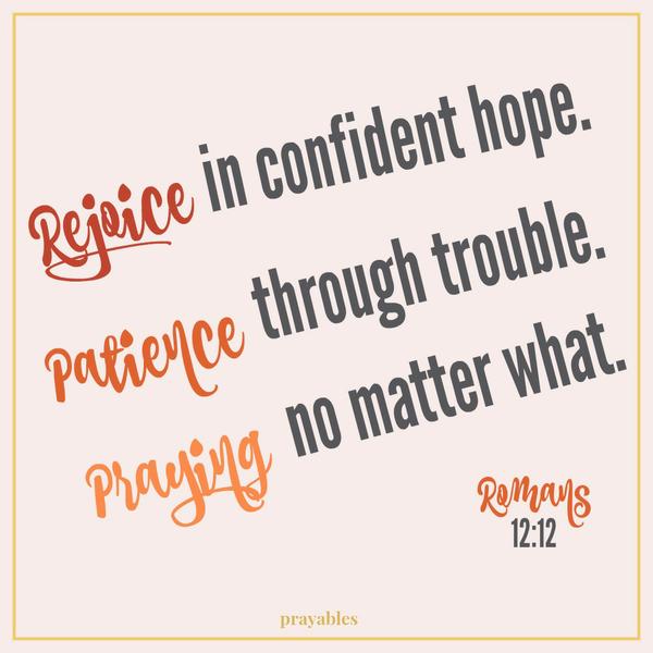 Romans 12:12 Rejoice in confident hope. Patience through trouble. Praying no matter what.     “I celebrate my faith. I keep my eye on the prize. I pray and praise the gracious God who gives me so much, no matter what.”