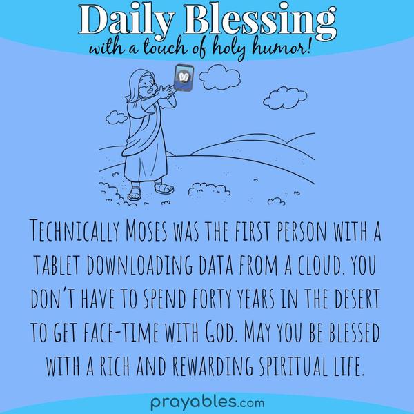 Technically, Moses was the first person with a tablet downloading data from a cloud. But, you don’t have to spend forty years in the desert to get face-time with God. May you
be blessed with a rich and rewarding spiritual life.