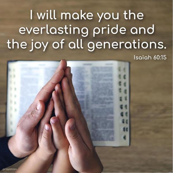 Isaiah 60:15 I will make you the everlasting pride and the joy of all generations. 