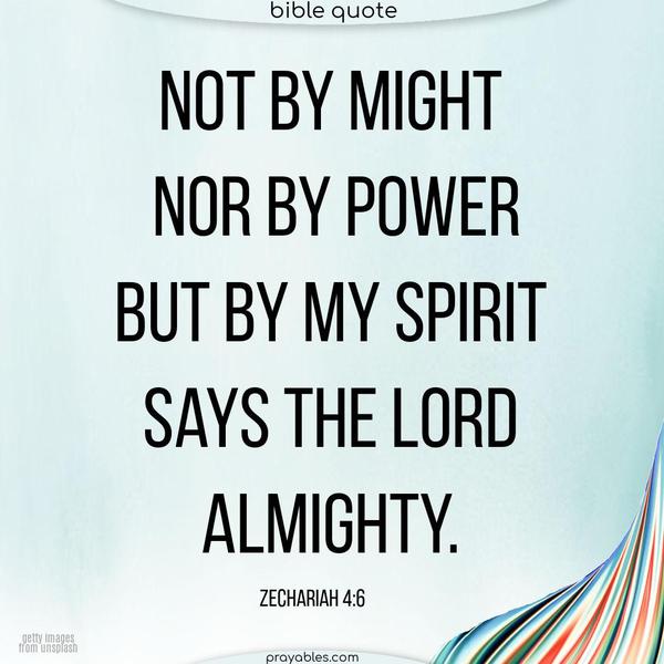  Not by might nor by power, but by Spirit, says the Lord Almighty. Zechariah 4:6