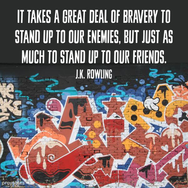 It takes a great deal of bravery to stand up to our enemies, but just as much to stand up to our friends. J.K. Rowling