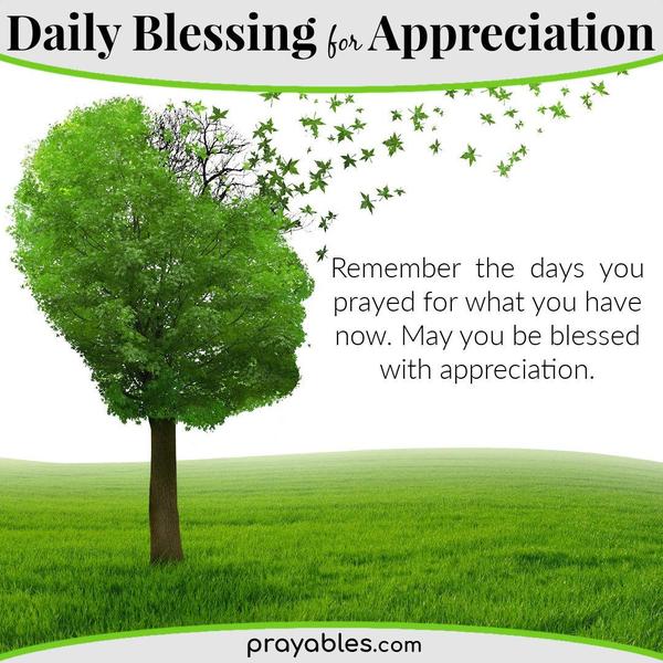 Remember the days you prayed for what you have now. May you be blessed with appreciation.