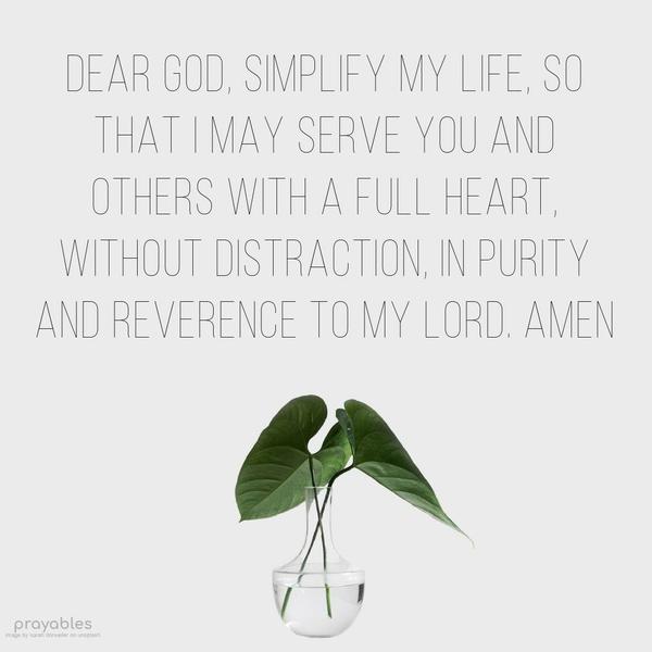 Dear God, Simplify my life, so that I may serve You and others with a full heart, without distraction, in purity and reverence to my Lord. Amen