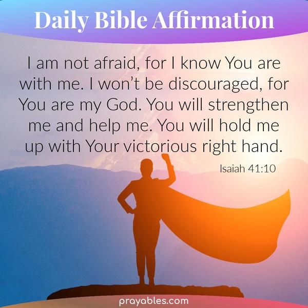 Isaiah 41:10 I am not afraid, for I know You are with me. I won’t be discouraged, for You are my God. You will strengthen me and help me. You
will hold me up with Your victorious right hand.