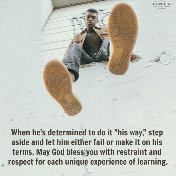 On His Terms When he’s determined to do it “his way,” step aside and let him either fail or make it on his terms. May God bless you with restraint and respect for each unique
experience of learning.