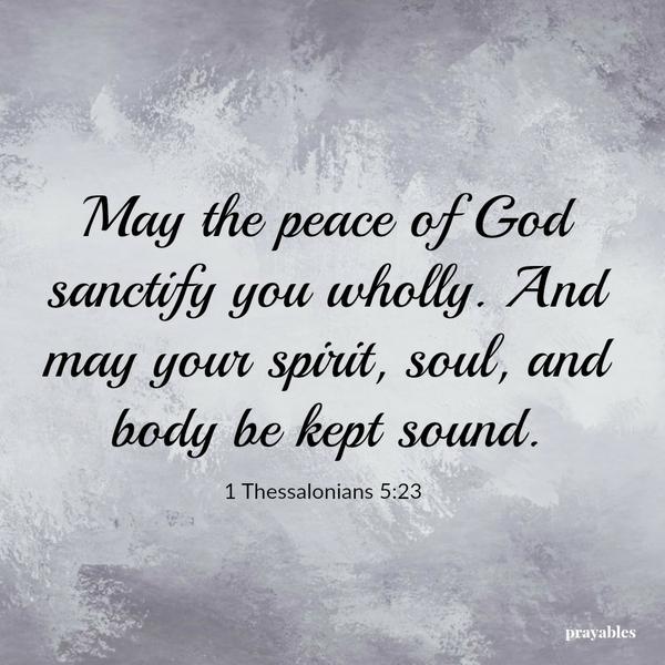 1 Thessalonians 5:23 May the peace of God sanctify you wholly. And may your spirit, soul, and body be kept sound.