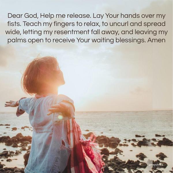 Dear God, Help me release. Lay Your hands over my fists. Teach my fingers to relax, to uncurl and spread wide, letting my resentment fall away, and leaving
my palms open to receive Your waiting blessings. Amen