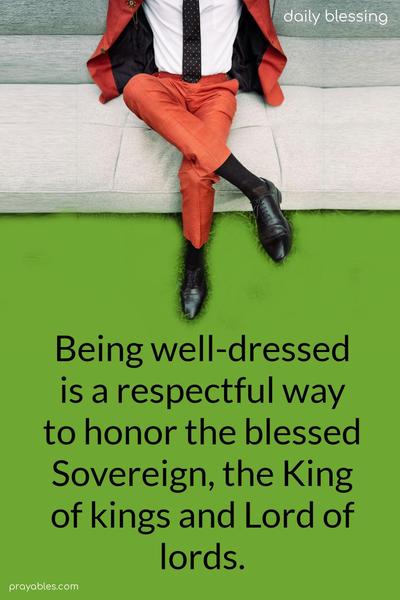 Being well-dressed is a respectful way to honor the blessed Sovereign, the King of kings and Lord of lords.