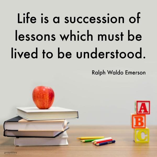 Life is a succession of lessons which must be lived to be understood. Ralph Waldo Emerson