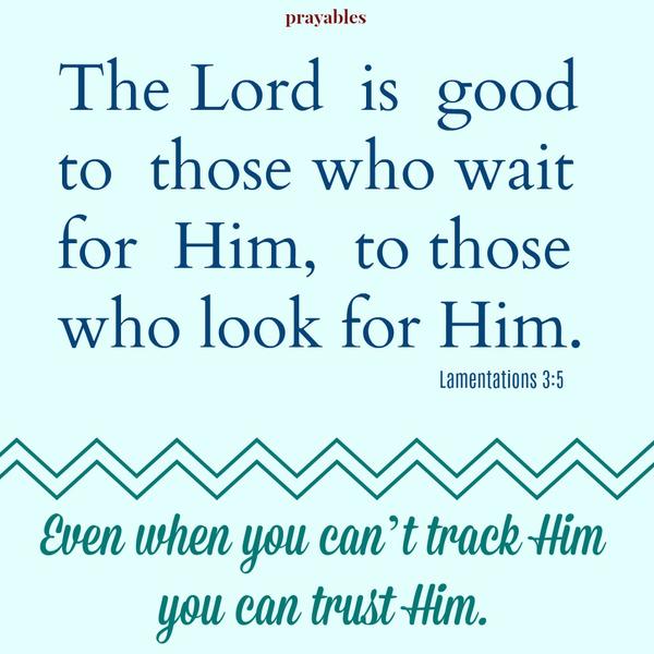 Lamentations 3:5  The Lord is good to those who wait for Him, to those who look for Him. Even if you can’t track Him, you can trust Him.