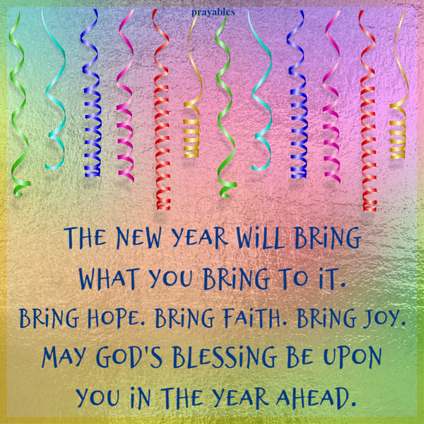 The new year will bring what you bring to it. Bring hope. Bring faith. Bring joy. May God’s blessing be upon you in the year ahead.