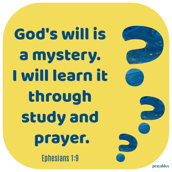 Ephesians 1:9 God’s will is a mystery. I will learn it through prayer and study.