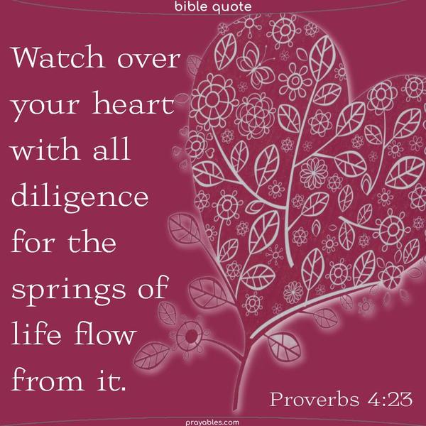  Watch over your heart with all diligence, for the springs of life flow from it.  Proverbs 4:23 