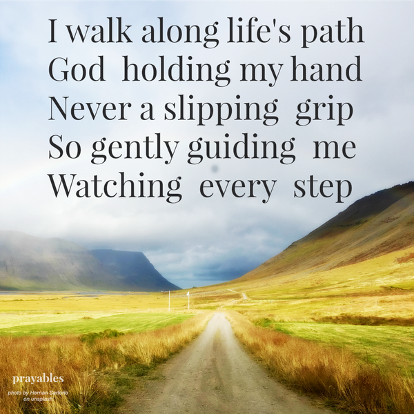 I walk along life's path God  holding my hand  Never a slipping  grip So gently guiding  me Watching  every  step  