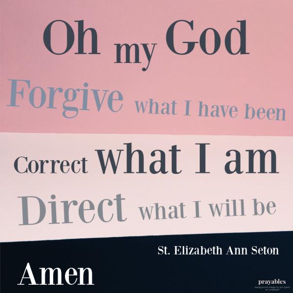 Oh my God, Forgive what I have been, correct what I am, direct what I will be. Amen St. Elizabeth Ann Seton