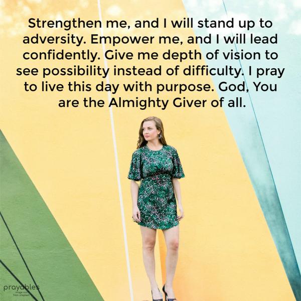 Strengthen me, and I will stand up to adversity. Empower me, and I will lead confidently. Give me depth of vision to see possibility instead of difficulty. I pray to live
this day with purpose. God, You are the Almighty Giver of all.