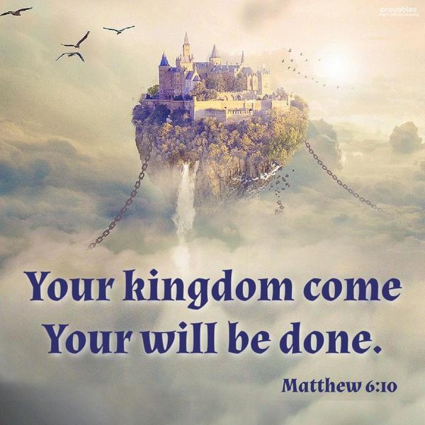 Matthew 6:10 Your kingdom come, Your will be done.