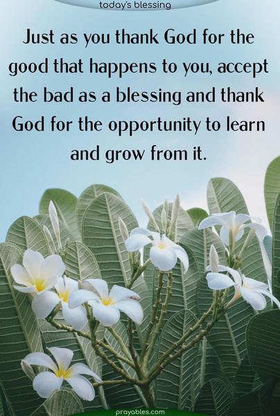 Just as you thank God for the good that happens to you, accept the bad as a blessing and thank God for the opportunity to learn and grow from it.