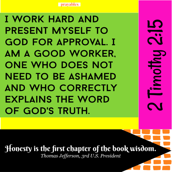 2 Timothy 2:15  I work hard and present myself to God for approval. I am a good worker, one who does not need to be ashamed and who correctly explains the word of God’s truth.  “Honesty is the first chapter of the book wisdom.” – Thomas
Jefferson, 3rd U.S. President